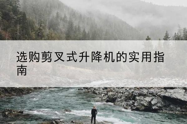 兴山剪叉式升降机怎么选-选购剪叉式升降机的实用指南