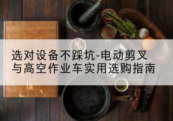 兴山电动剪叉升降平台怎么选-选对设备不踩坑-电动剪叉与高空作业车实用选购指南