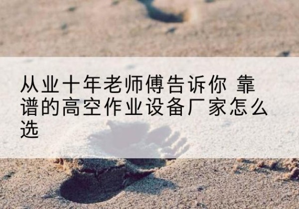 兴山高空作业升降机厂家推荐-从业十年老师傅告诉你 靠谱的高空作业设备厂家怎么选