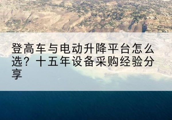 兴山登高车厂家厂家-登高车与电动升降平台怎么选？十五年设备采购经验分享