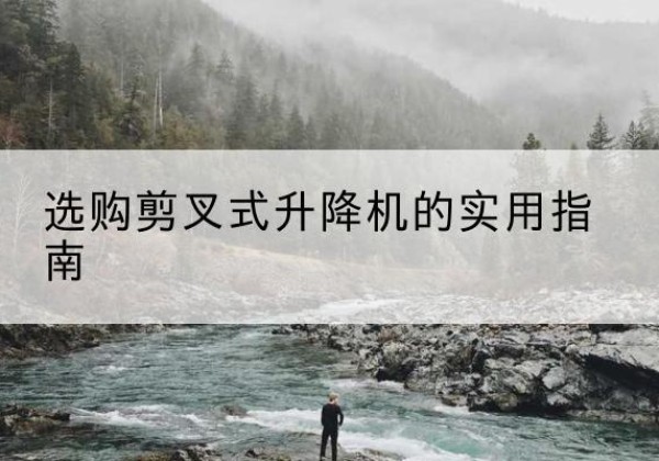 兴山剪叉式升降机怎么选-选购剪叉式升降机的实用指南